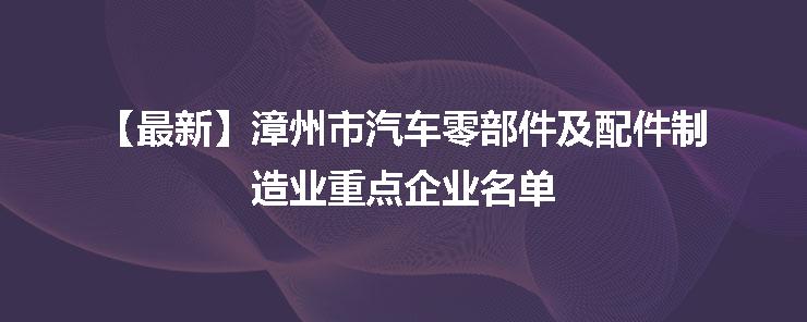 漳州市汽车零部件及配件制造业重点企业名单发布，助力产业高质量发展